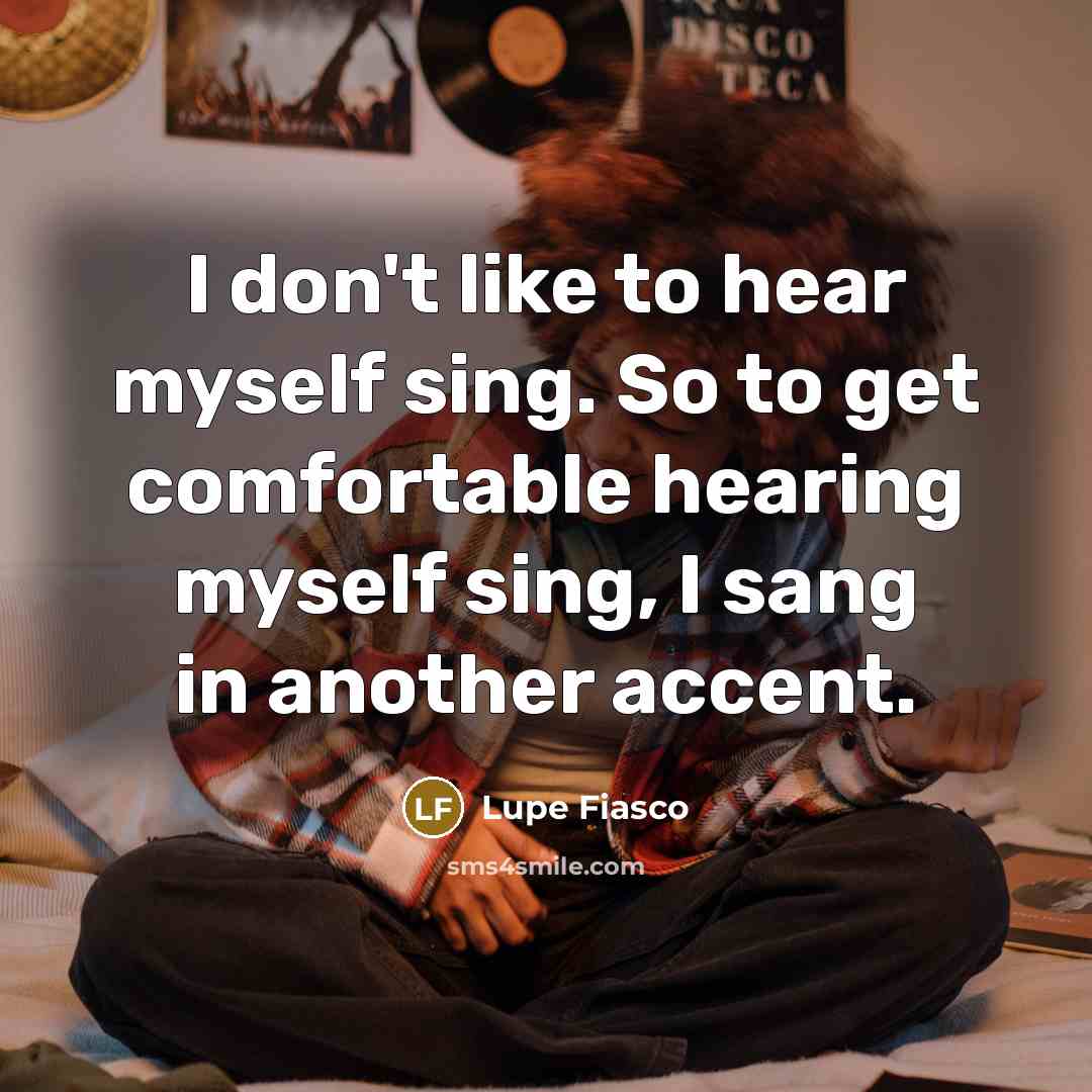“I don't like to hear myself sing. So to get comfortable hearing myself sing, I sang in another accent.” quote by Lupe Fiasco