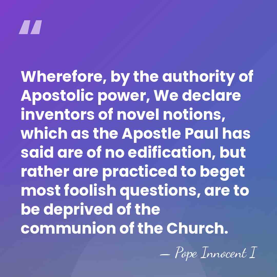 Wherefore, by the authority of Apostolic power, We declare inventors of novel&hellip; - Pope Innocent I