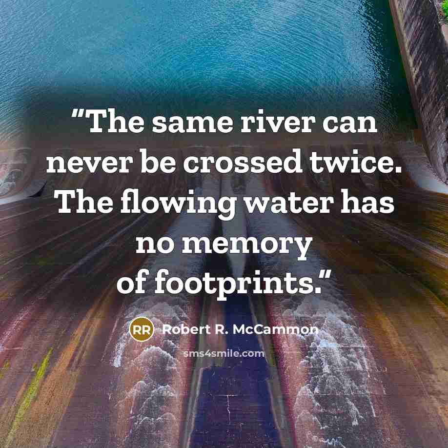 “The same river can never be crossed twice. The flowing water has no memory of footprints.” quote by Robert R. McCammon