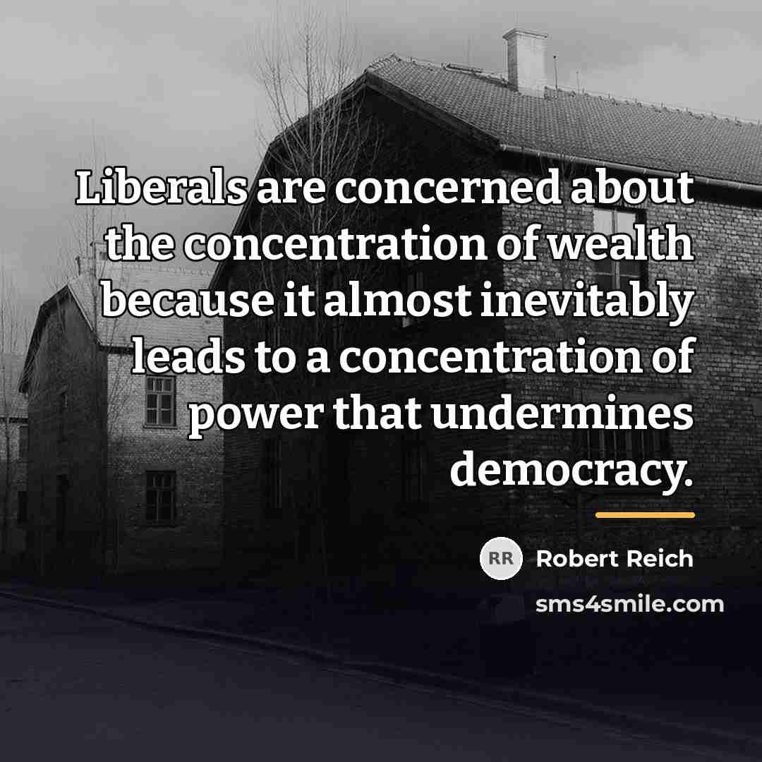 “Liberals are concerned about the concentration of wealth because it…” quote by Robert Reich