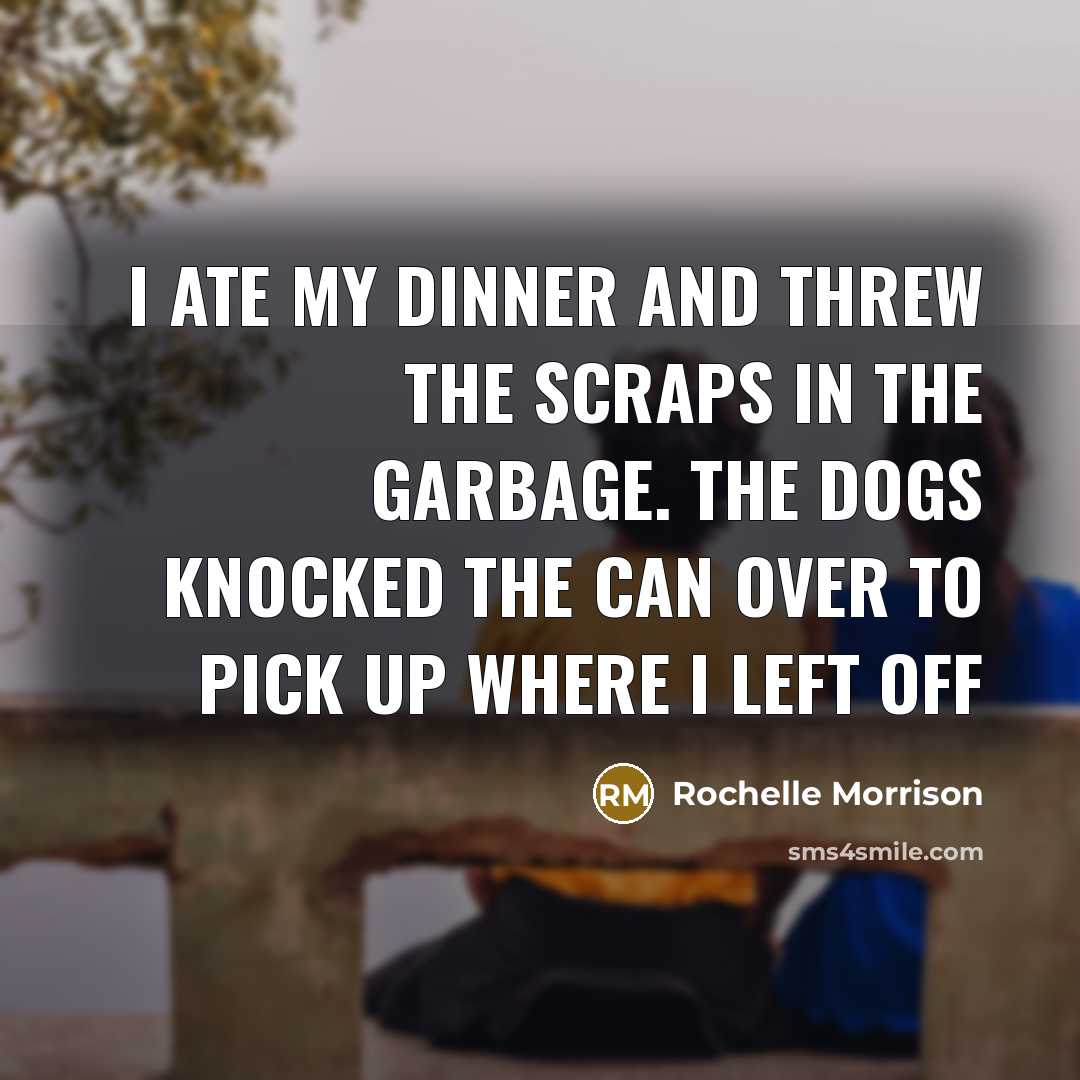 “I ate my dinner and threw the scraps in the…” quote by Rochelle Morrison