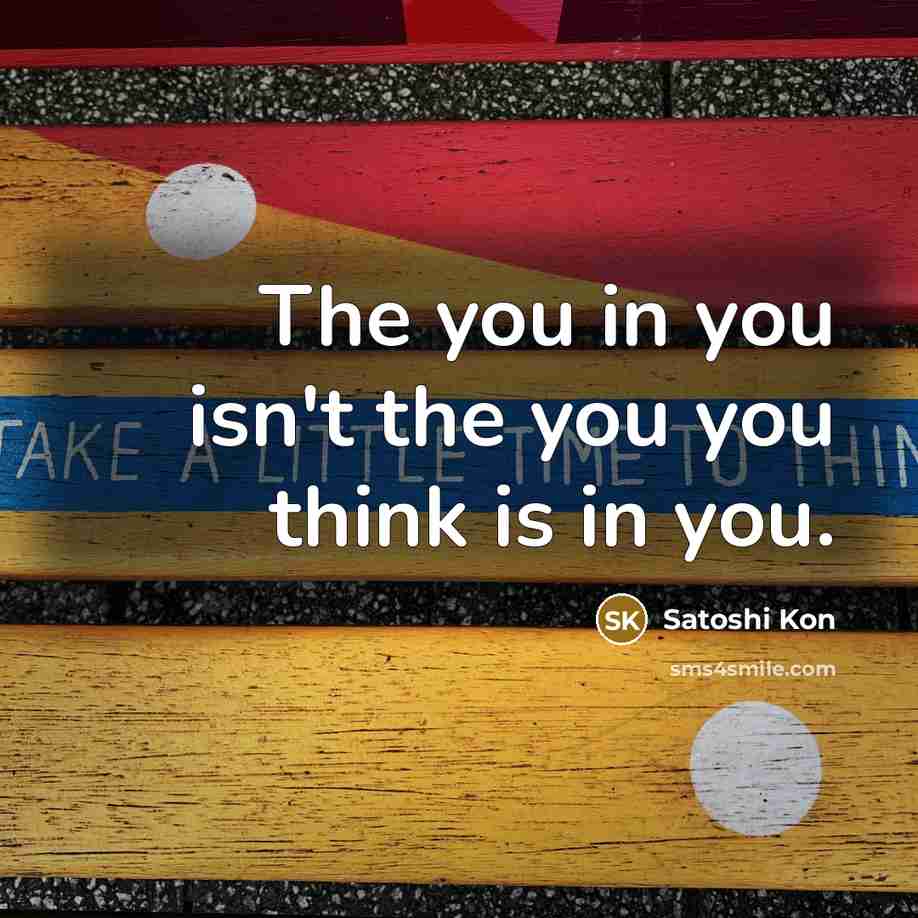 “The you in you isn't the you you think is in you.” quote by Satoshi Kon