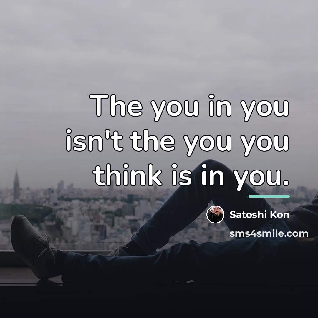 “The you in you isn't the you you think is…” quote by Satoshi Kon