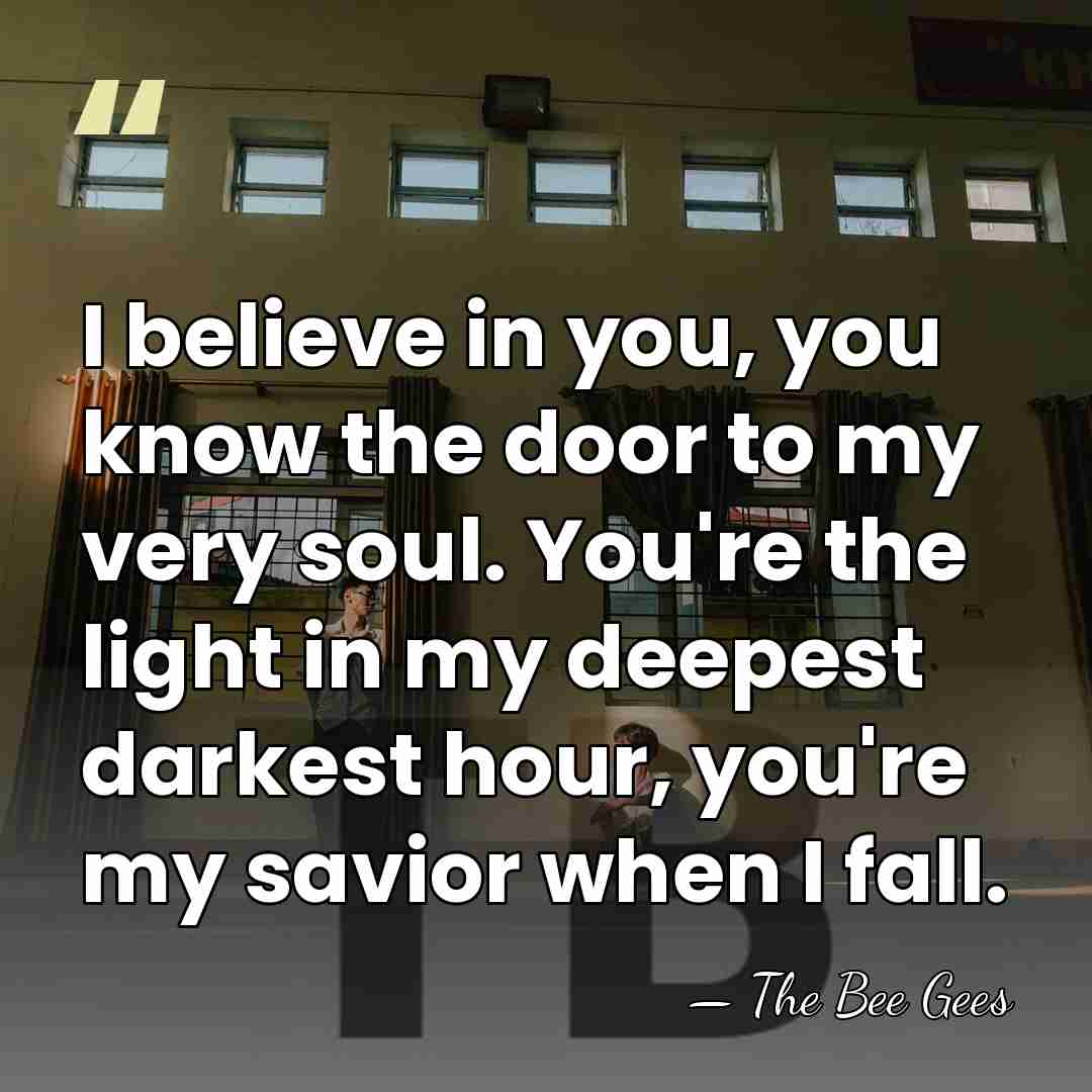 I believe in you, you know the door to my very soul.&hellip; - The Bee Gees