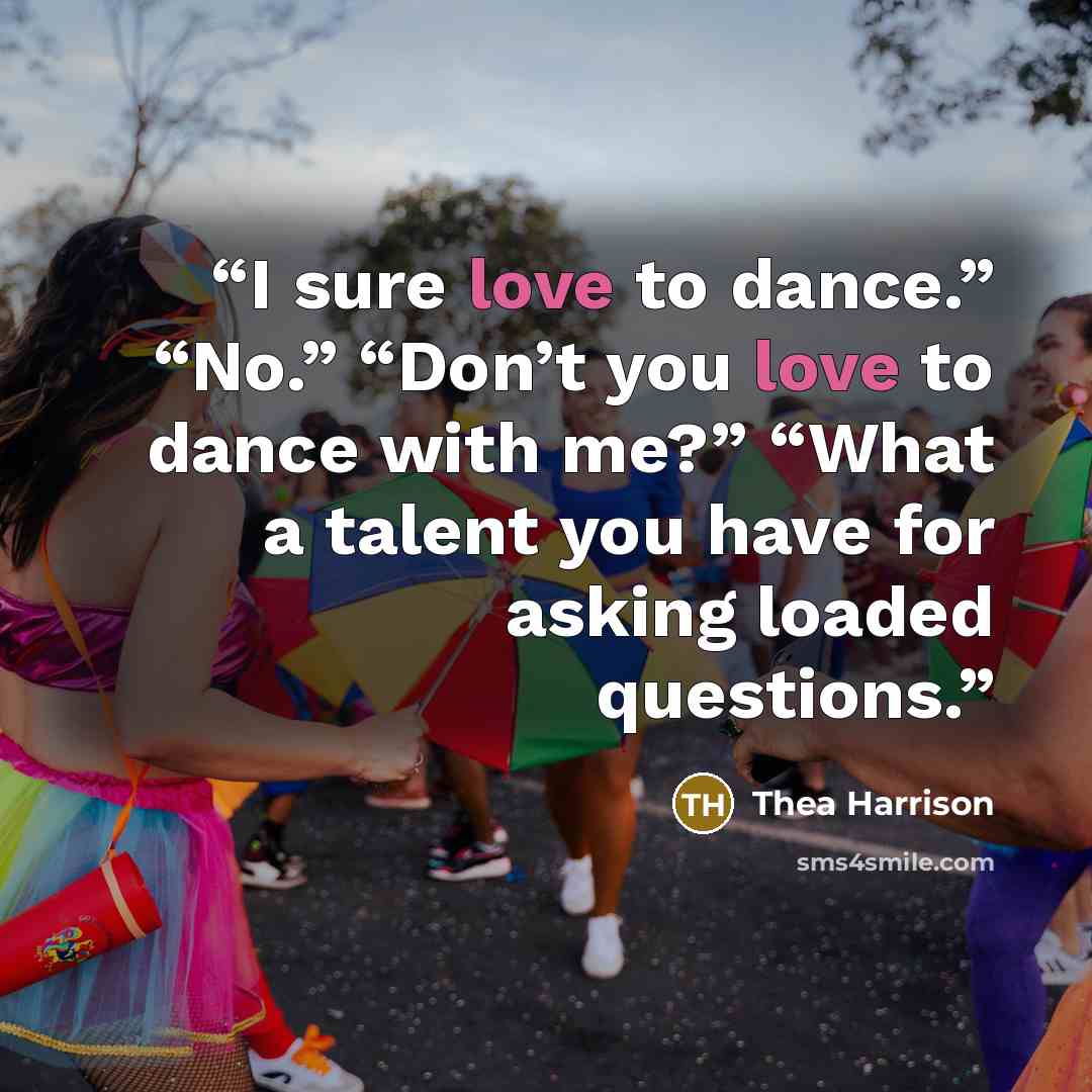 “I sure love to dance.” “No.” “Don’t you love to dance with me?” “What a talent you have for asking loaded questions.” quote by Thea Harrison