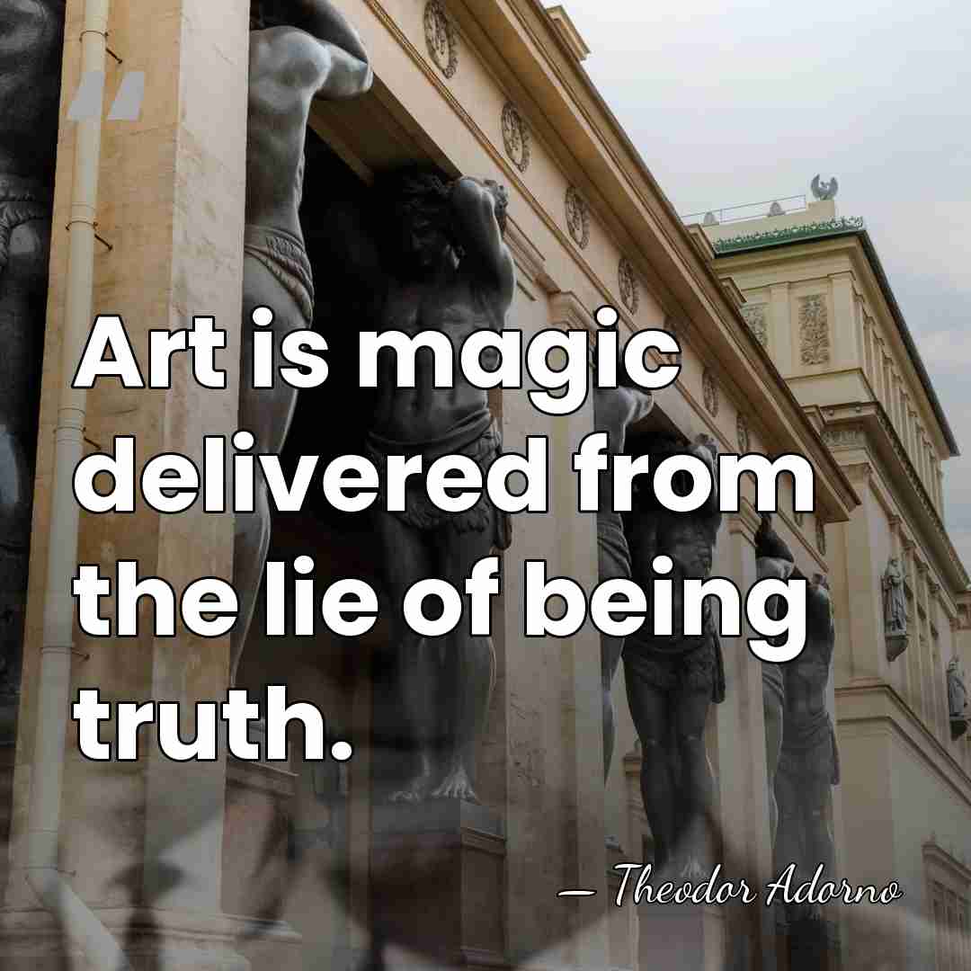 Art is magic delivered from the lie of being truth. - Theodor Adorno