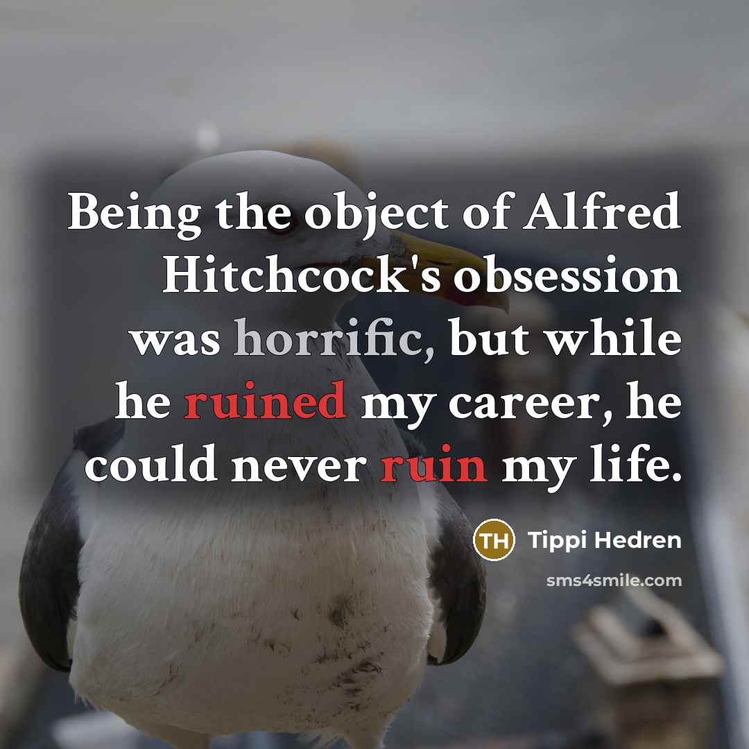 “Being the object of Alfred Hitchcock's obsession was horrific, but while he ruined my career, he could never ruin my life.” quote by Tippi Hedren