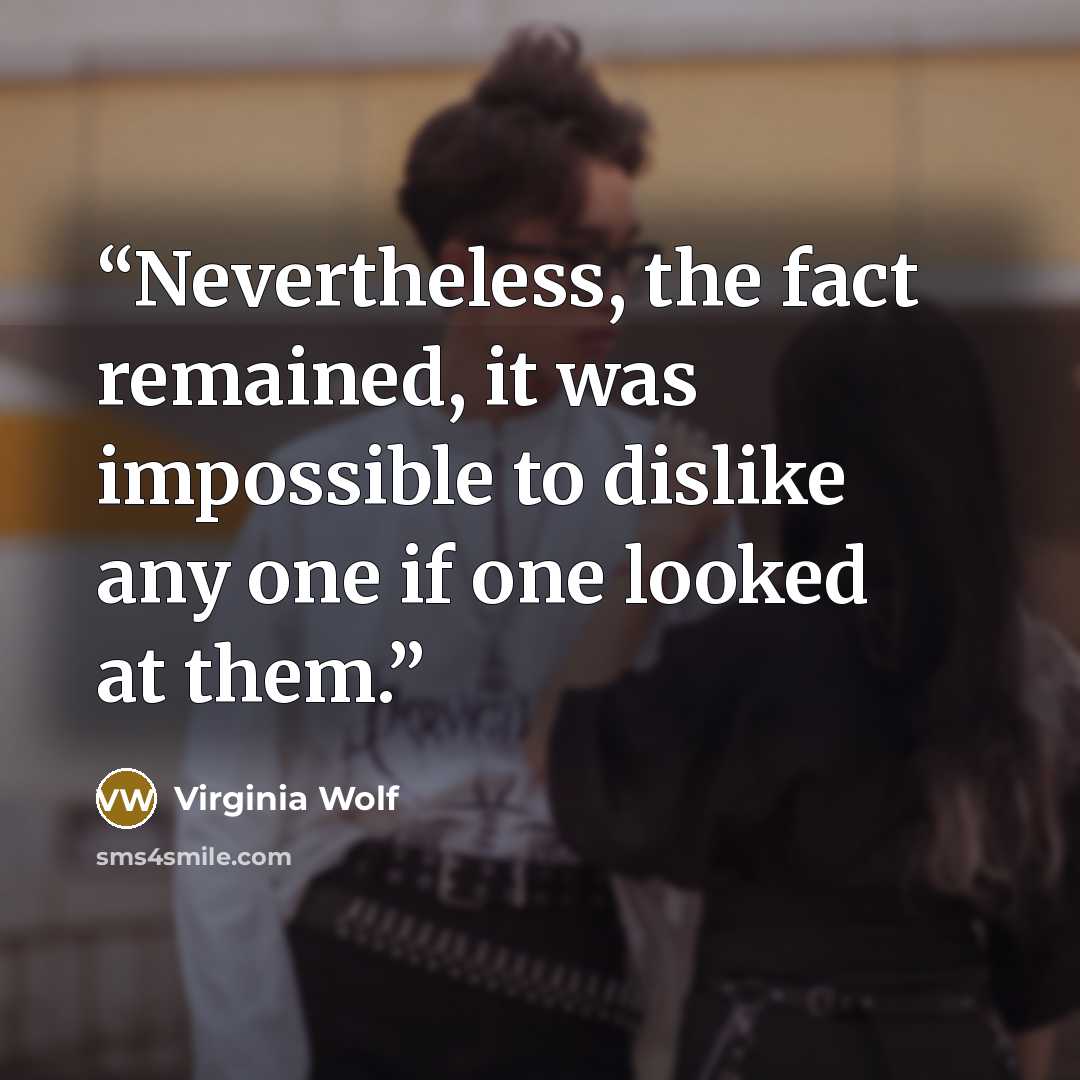 “Nevertheless, the fact remained, it was impossible to dislike any one if one looked at them.” quote by Virginia Wolf