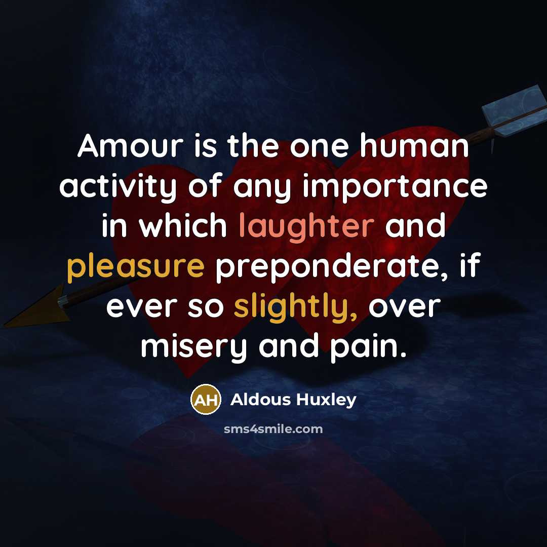 “Amour is the one human activity of any importance in which laughter and pleasure preponderate, if ever so slightly, over misery and pain.” quote by Aldous Huxley