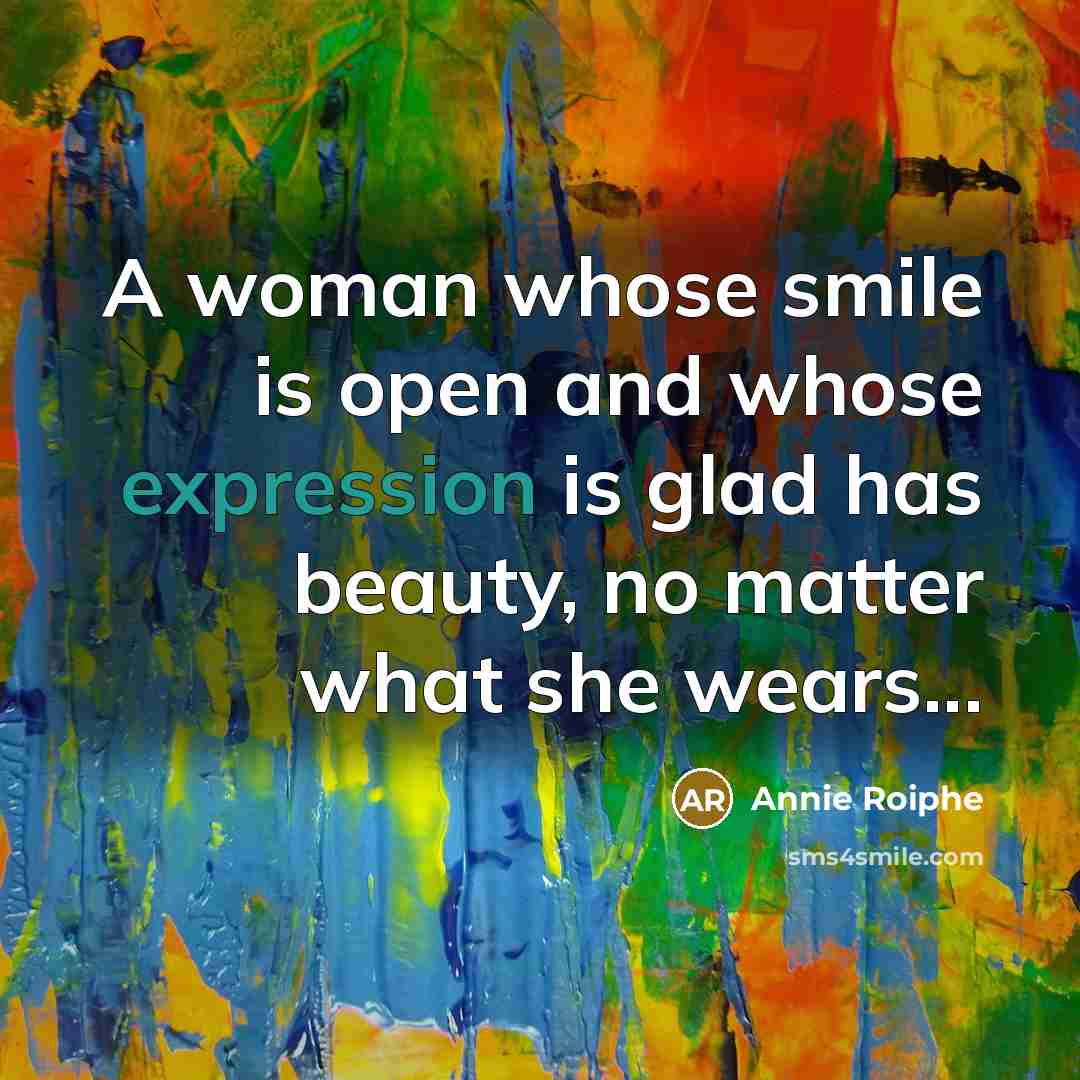 “A woman whose smile is open and whose expression is glad has beauty, no matter what she wears...” quote by Annie Roiphe