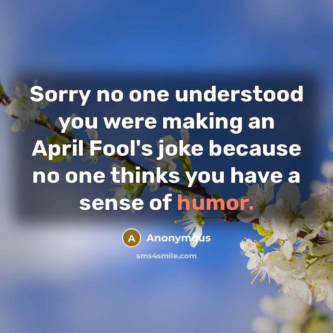 “Sorry no one understood you were making an April Fool's joke because no one thinks you have a sense of humor.” quote by Anonymous