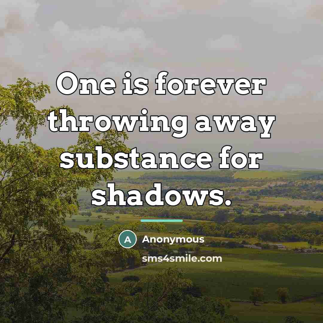 “One is forever throwing away substance for shadows.…” quote by Anonymous