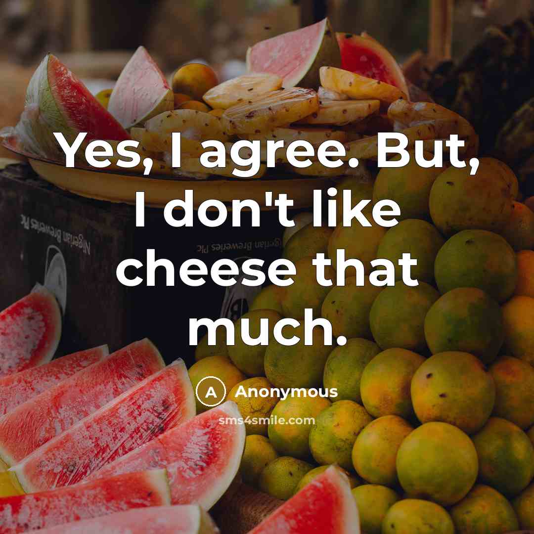 “Yes, I agree. But, I don't like cheese that much.…” quote by Anonymous