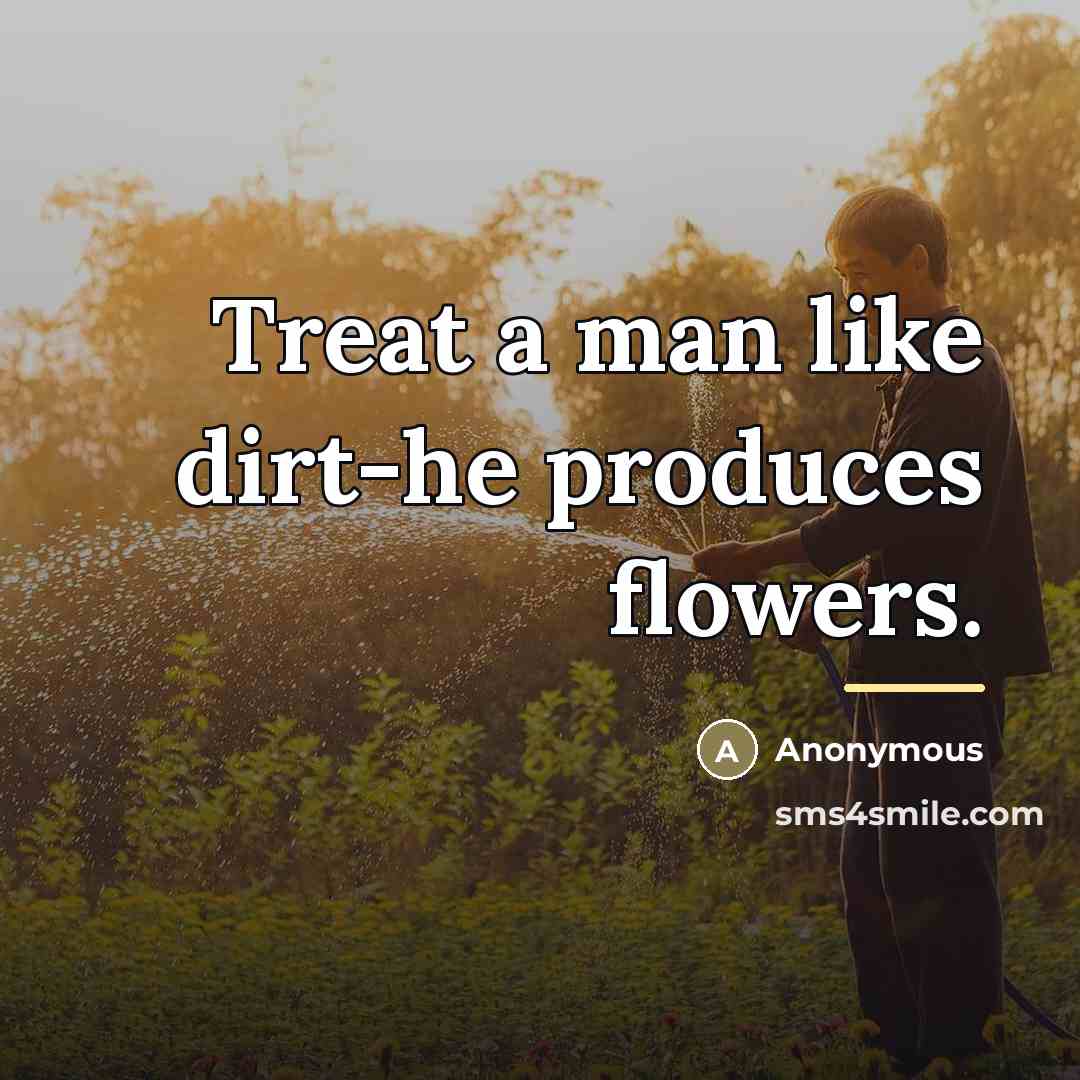 “Treat a man like dirt-he produces flowers.…” quote by Anonymous