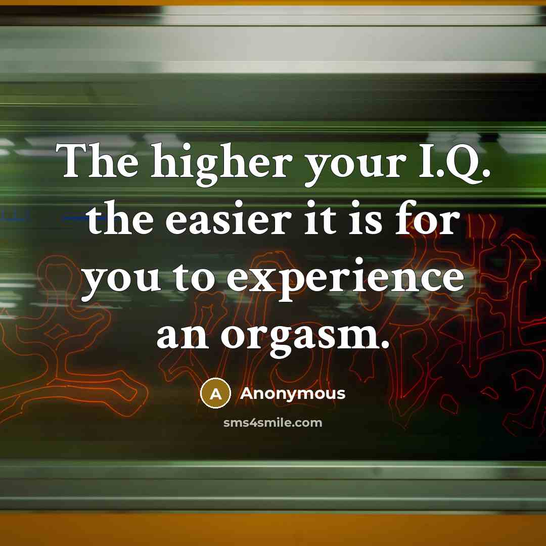 “The higher your I.Q. the easier it is for you to experience an orgasm.” quote by Anonymous