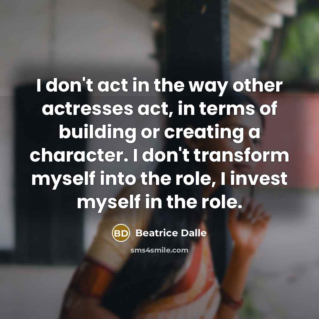 “I don't act in the way other actresses act, in terms of building or creating a character. I don't transform myself into the role, I invest myself in the role.” quote by Beatrice Dalle