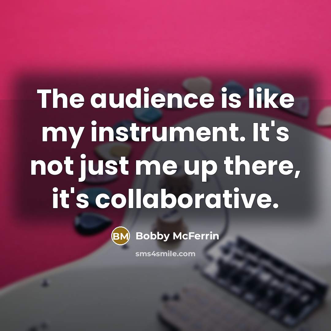 “The audience is like my instrument. It's not just me…” quote by Bobby McFerrin