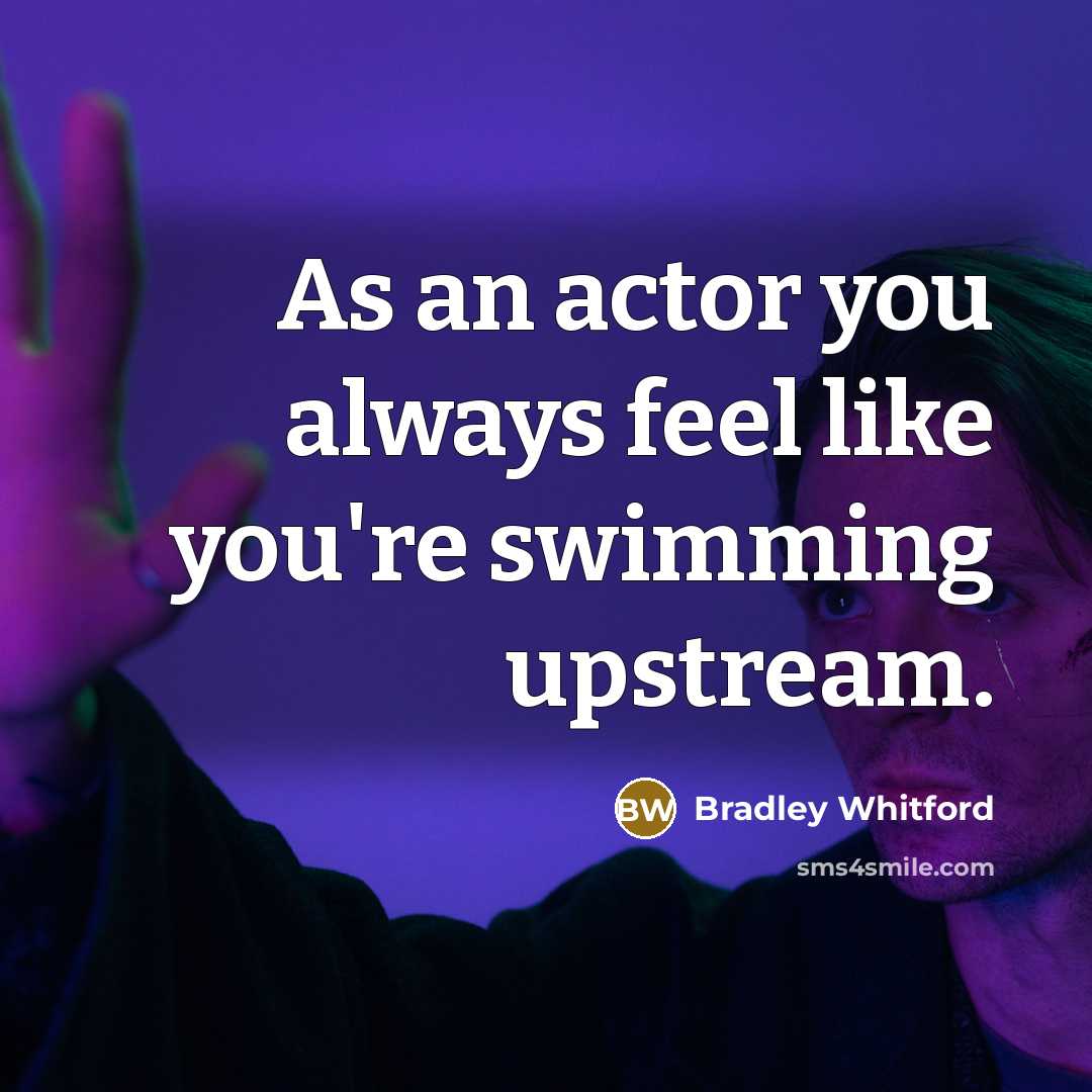 “As an actor you always feel like you're swimming upstream.…” quote by Bradley Whitford