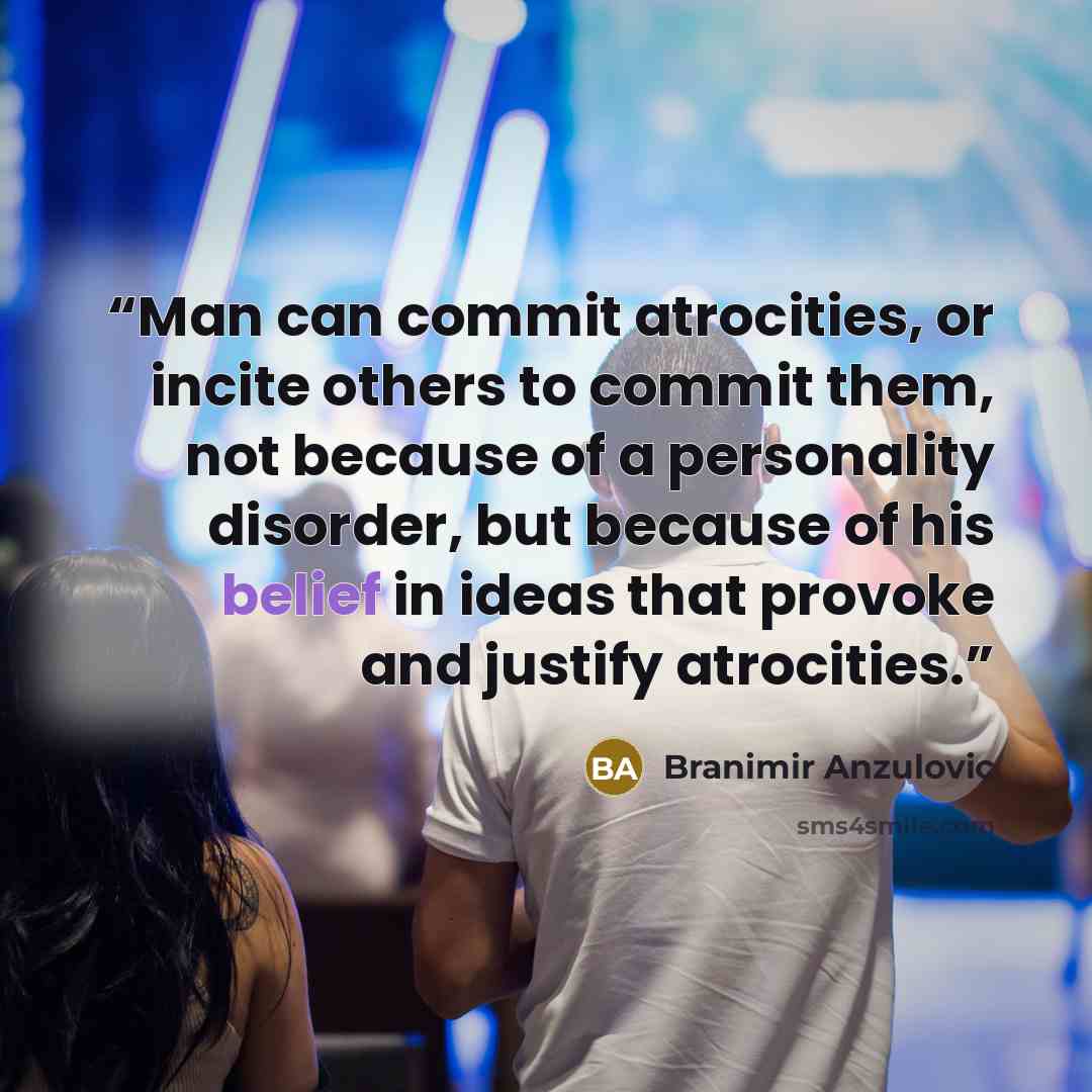 “Man can commit atrocities, or incite others to commit them, not because of a personality disorder, but because of his belief in ideas that provoke and justify atrocities.” quote by Branimir Anzulovic