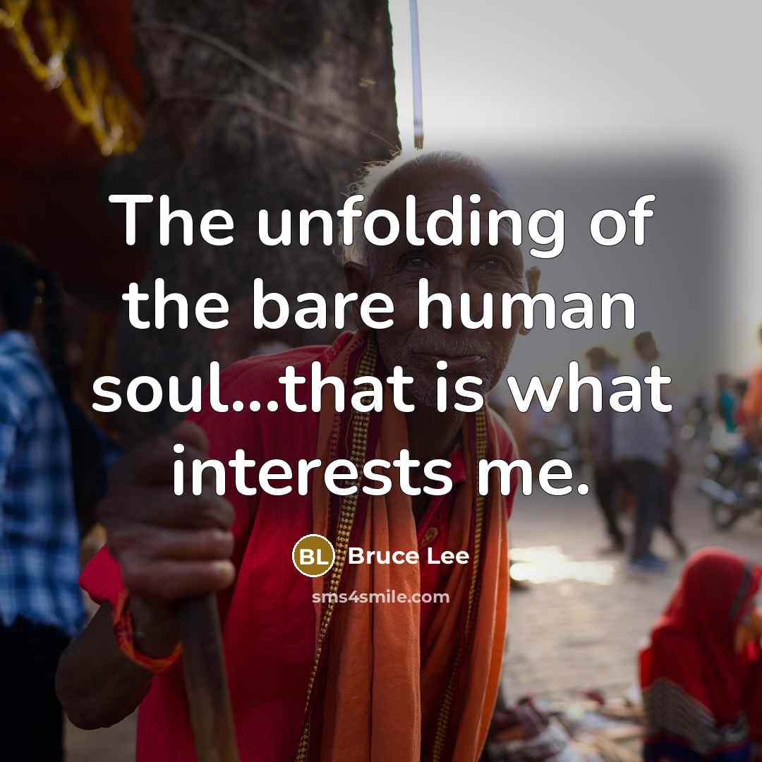 “The unfolding of the bare human soul...that is what interests me.” quote by Bruce Lee