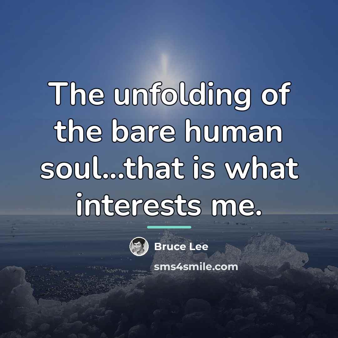 “The unfolding of the bare human soul...that is what interests…” quote by Bruce Lee