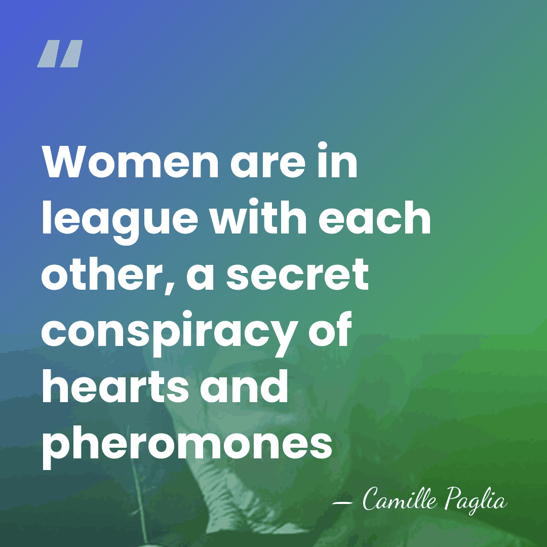 Women are in league with each other, a secret conspiracy of hearts&hellip; - Camille Paglia