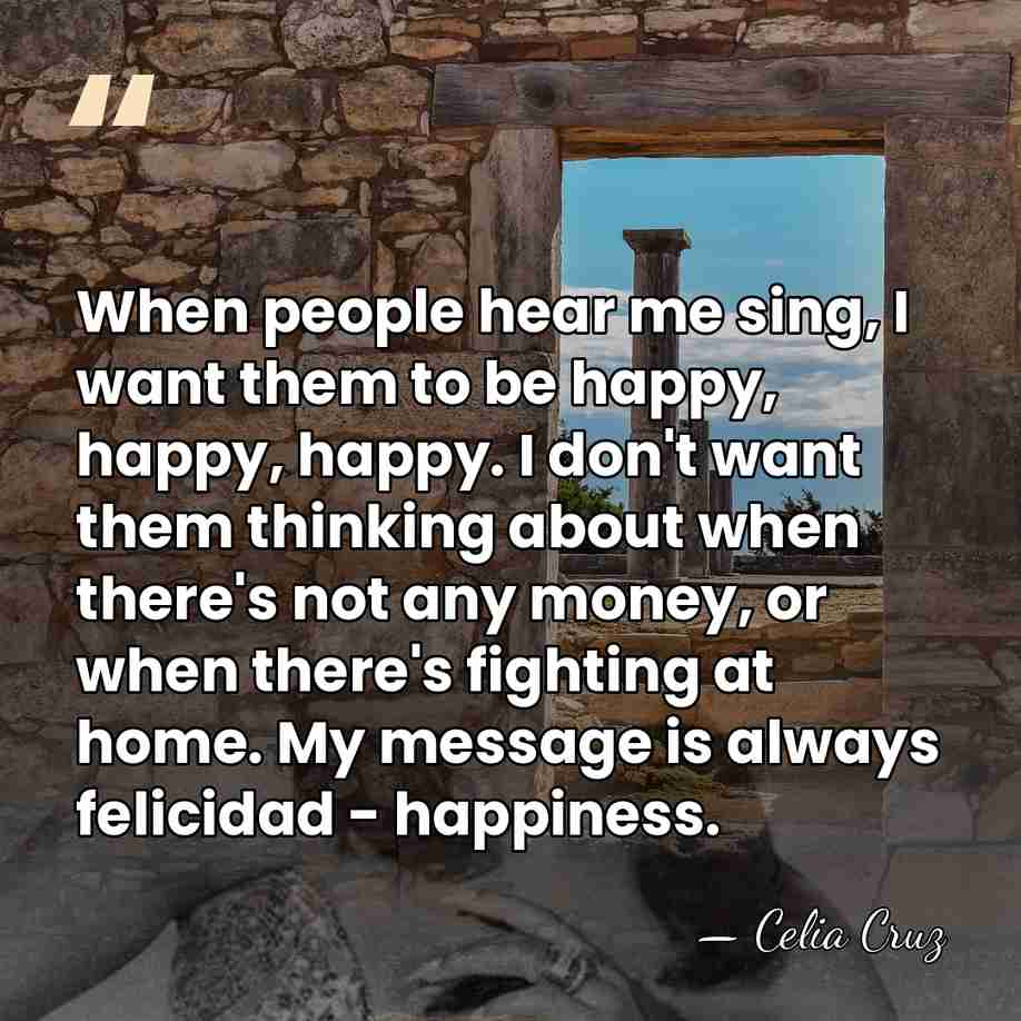 When people hear me sing, I want them to be happy, happy,&hellip; - Celia Cruz