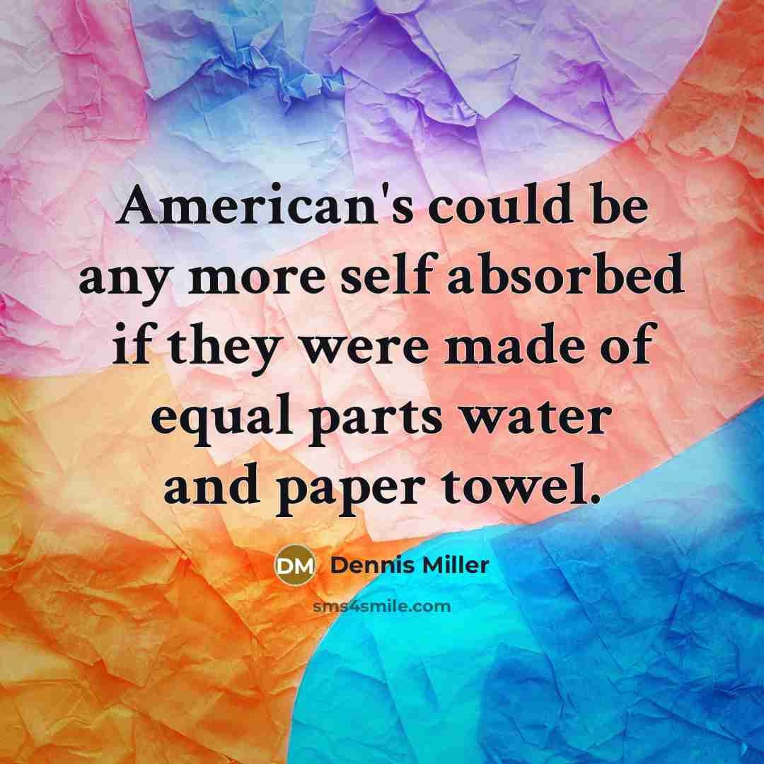 “American's could be any more self absorbed if they were made of equal parts water and paper towel.” quote by Dennis Miller