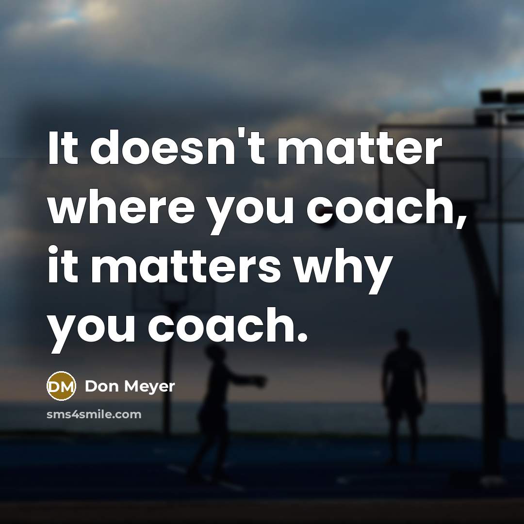 “It doesn't matter where you coach, it matters why you…” quote by Don Meyer