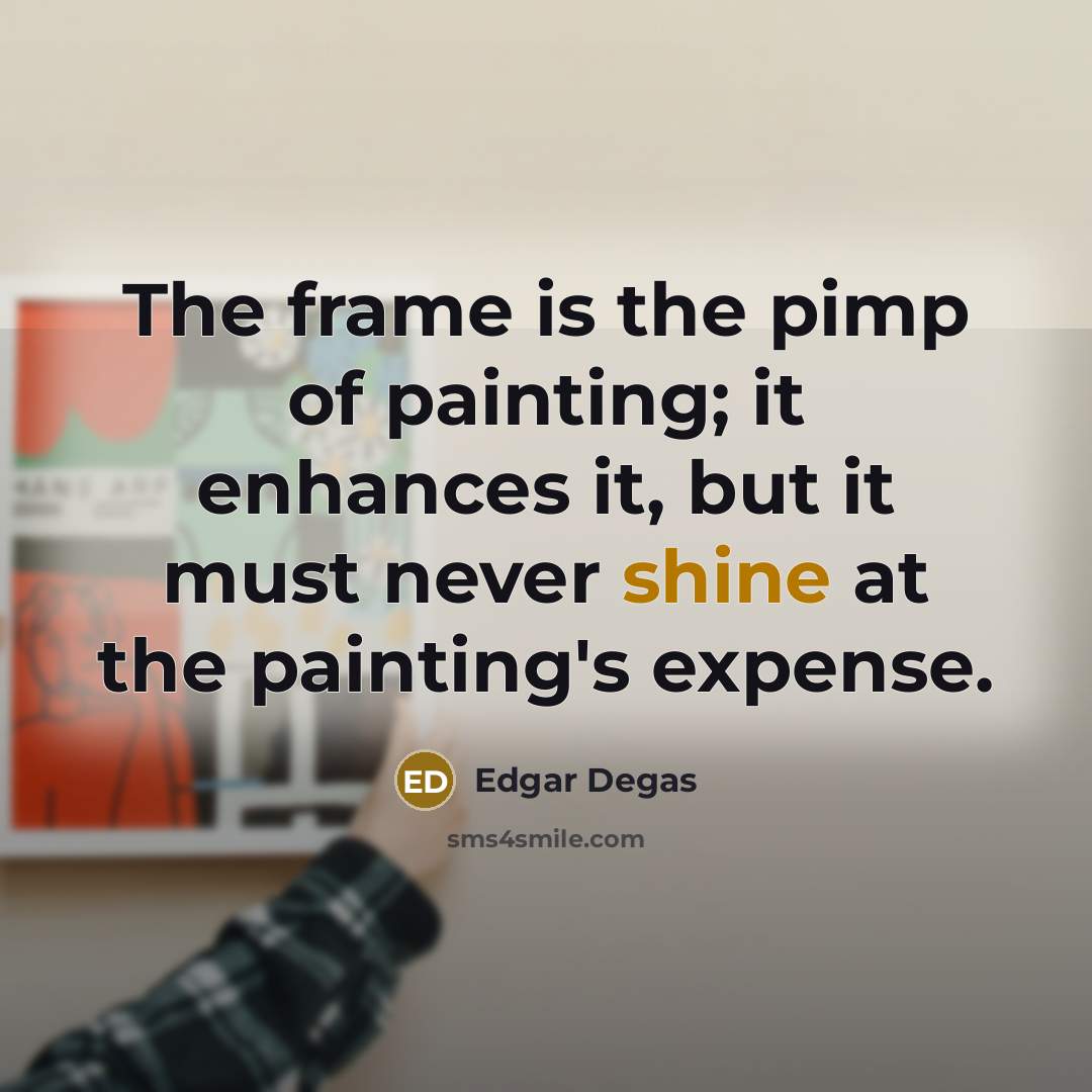 “The frame is the pimp of painting; it enhances it, but it must never shine at the painting's expense.” quote by Edgar Degas