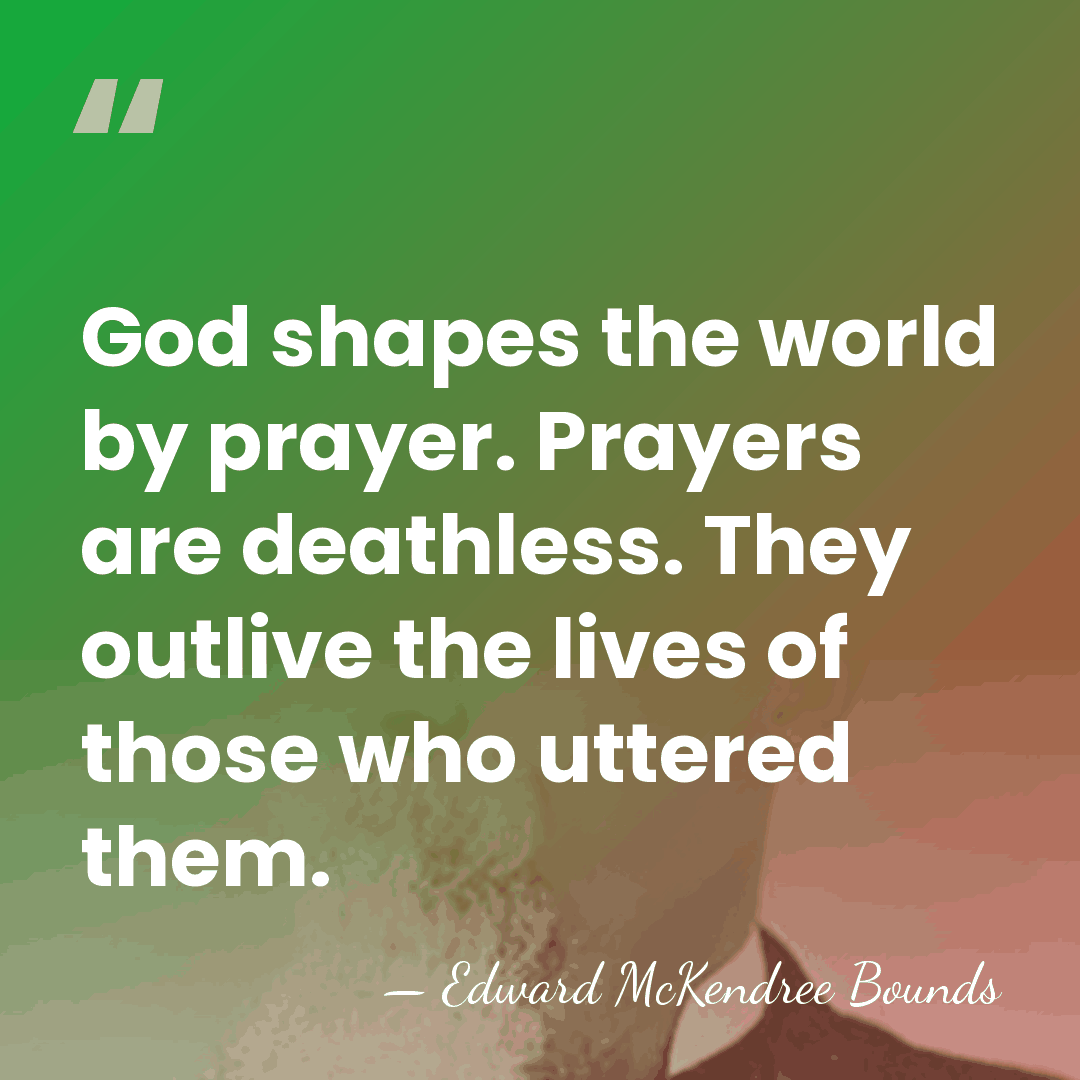 God shapes the world by prayer. Prayers are deathless. They outlive the&hellip; - Edward McKendree Bounds