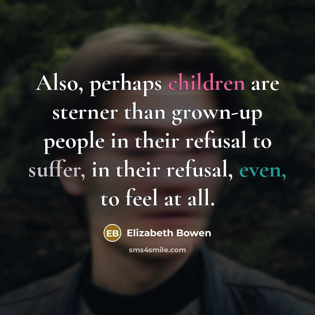 “Also, perhaps children are sterner than grown-up people in their refusal to suffer, in their refusal, even, to feel at all.” quote by Elizabeth Bowen
