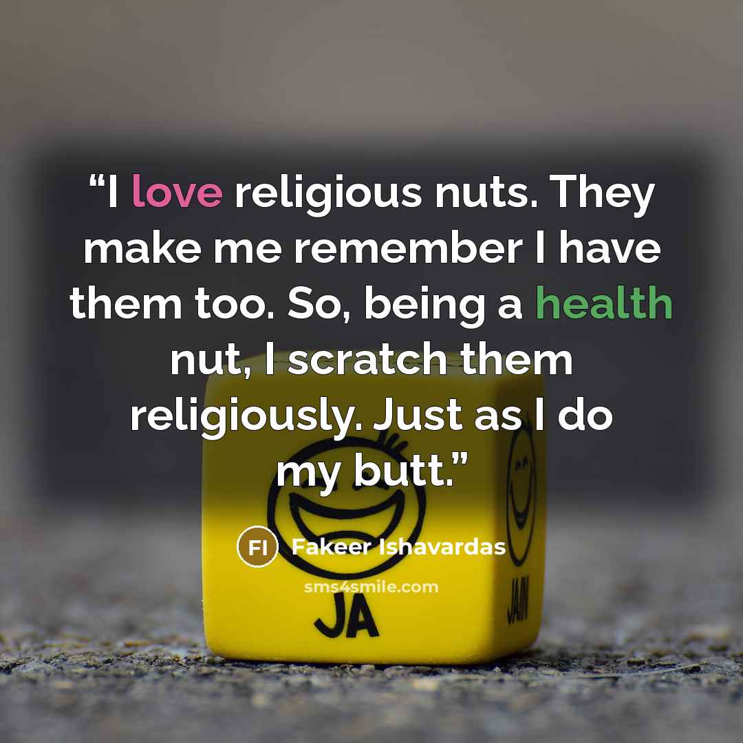 “I love religious nuts. They make me remember I have them too. So, being a health nut, I scratch them religiously. Just as I do my butt.” quote by Fakeer Ishavardas