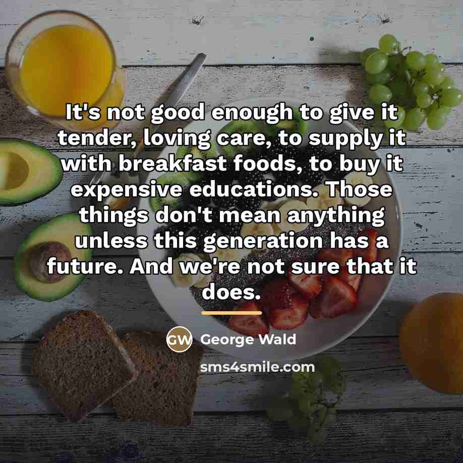 “It's not good enough to give it tender, loving care,…” quote by George Wald