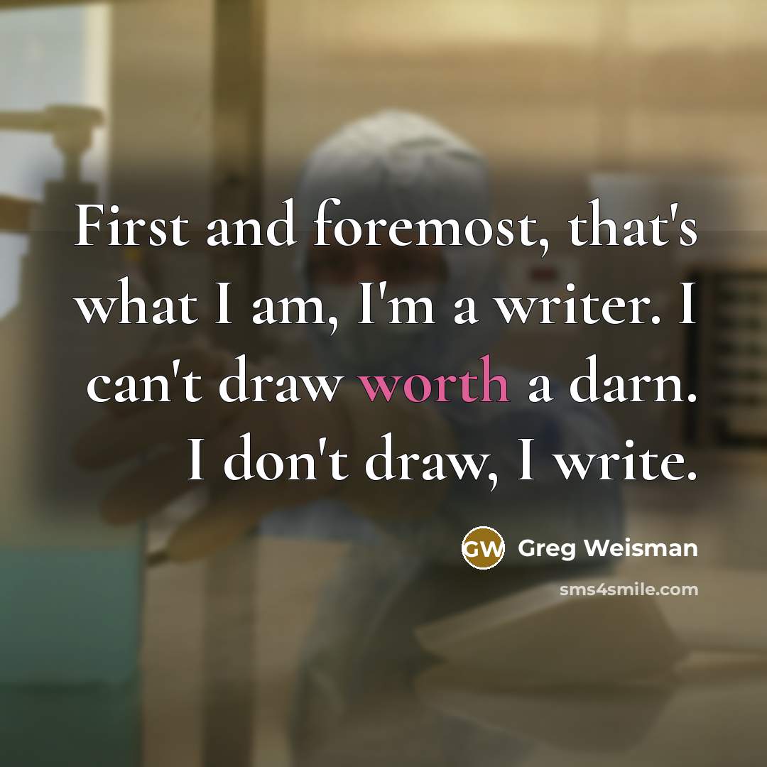 “First and foremost, that's what I am, I'm a writer. I can't draw worth a darn. I don't draw, I write.” quote by Greg Weisman