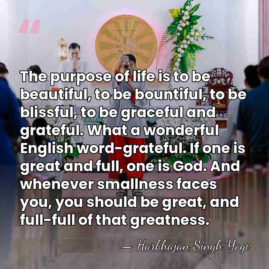 The purpose of life is to be beautiful, to be bountiful, to&hellip; - Harbhajan Singh Yogi