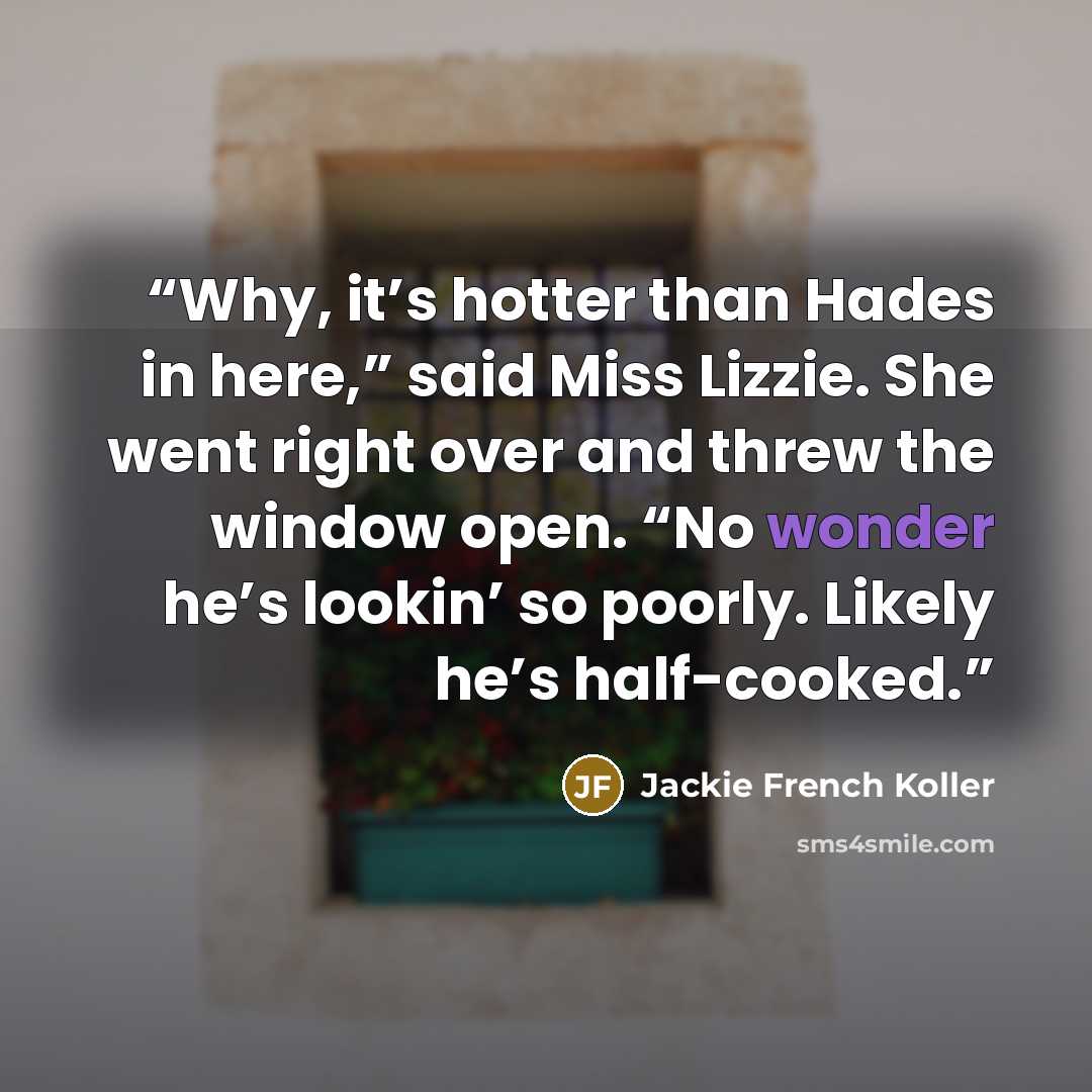 “Why, it’s hotter than Hades in here,” said Miss Lizzie. She went right over and threw the window open. “No wonder he’s lookin’ so poorly. Likely he’s half-cooked.” quote by Jackie French Koller