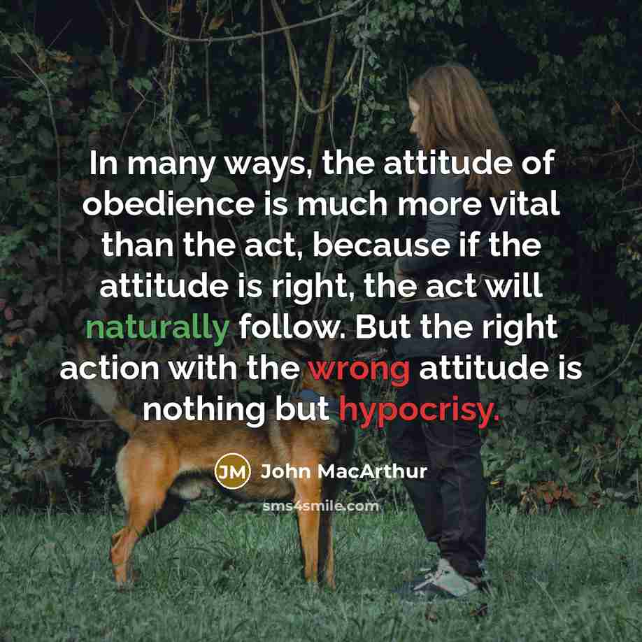 “In many ways, the attitude of obedience is much more vital than the act, because if the attitude is right, the act will naturally follow. But the right action with the wrong attitude is nothing but hypocrisy.” quote by John Macarthur