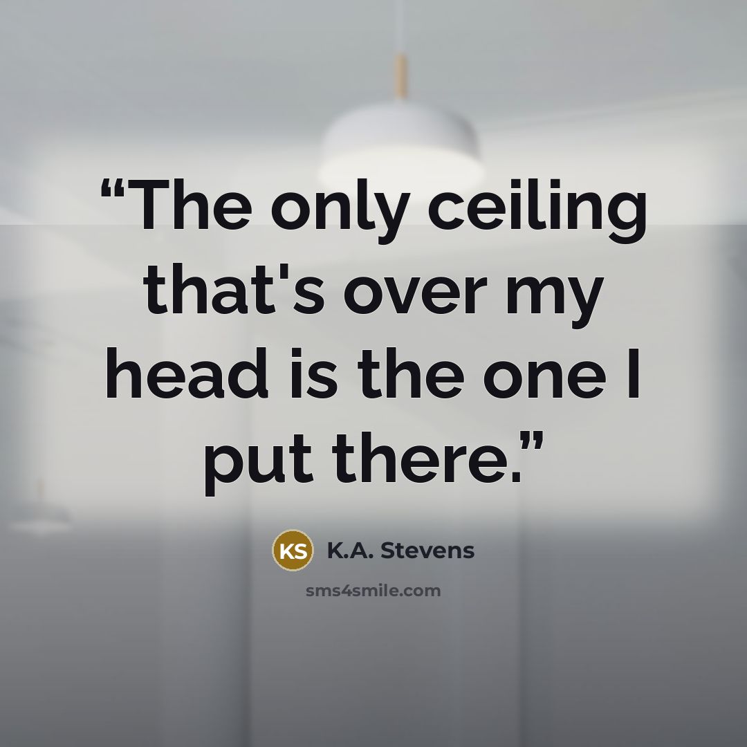 “The only ceiling that's over my head is the one I put there.” quote by K.A. Stevens
