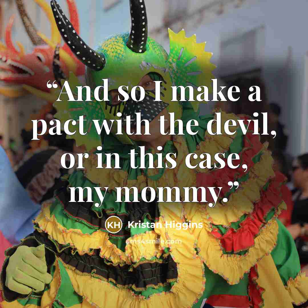 “And so I make a pact with the devil, or in this case, my mommy.” quote by Kristan Higgins