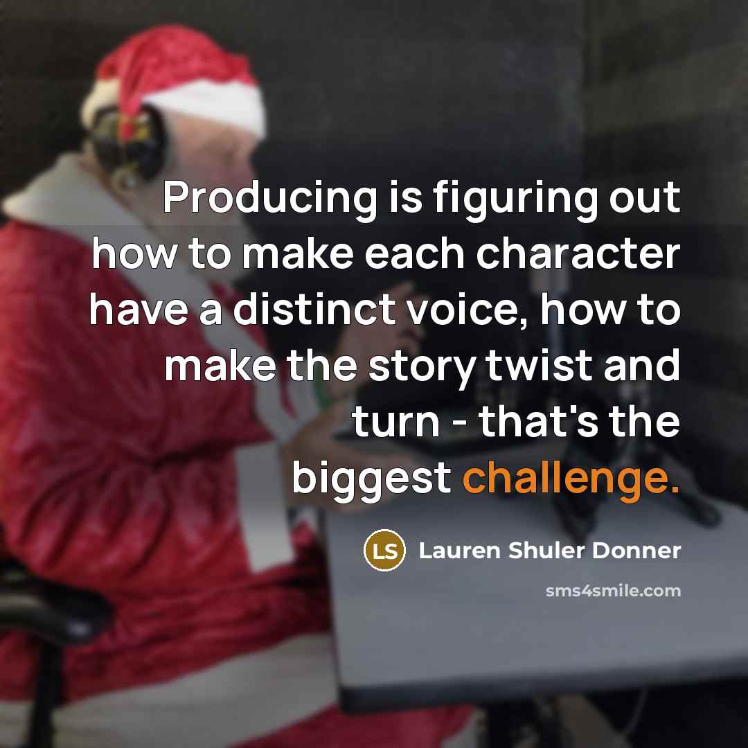“Producing is figuring out how to make each character have a distinct voice, how to make the story twist and turn - that's the biggest challenge.” quote by Lauren Shuler Donner
