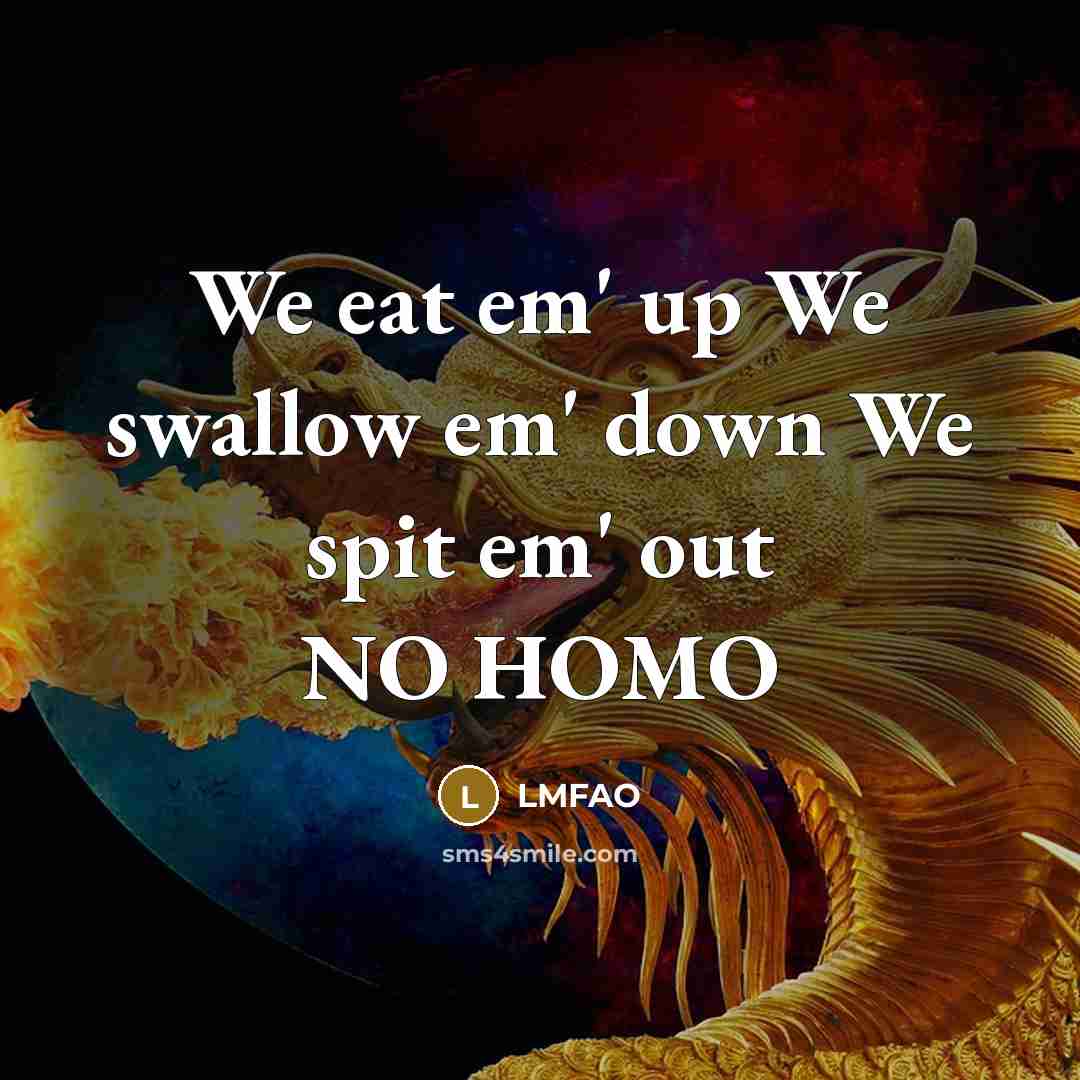 “We eat em' up We swallow em' down We spit…” quote by LMFAO