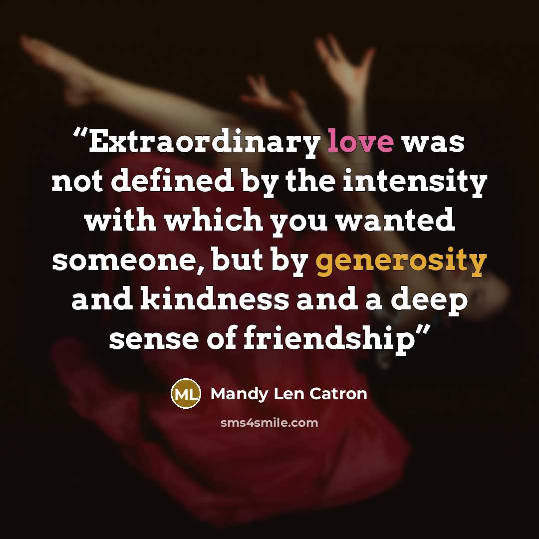 “Extraordinary love was not defined by the intensity with which you wanted someone, but by generosity and kindness and a deep sense of friendship” quote by Mandy Len Catron