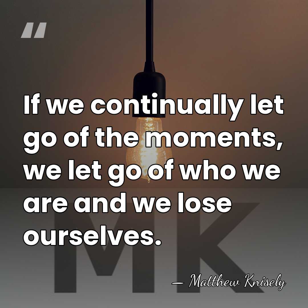If we continually let go of the moments, we let go of&hellip; - Matthew Knisely
