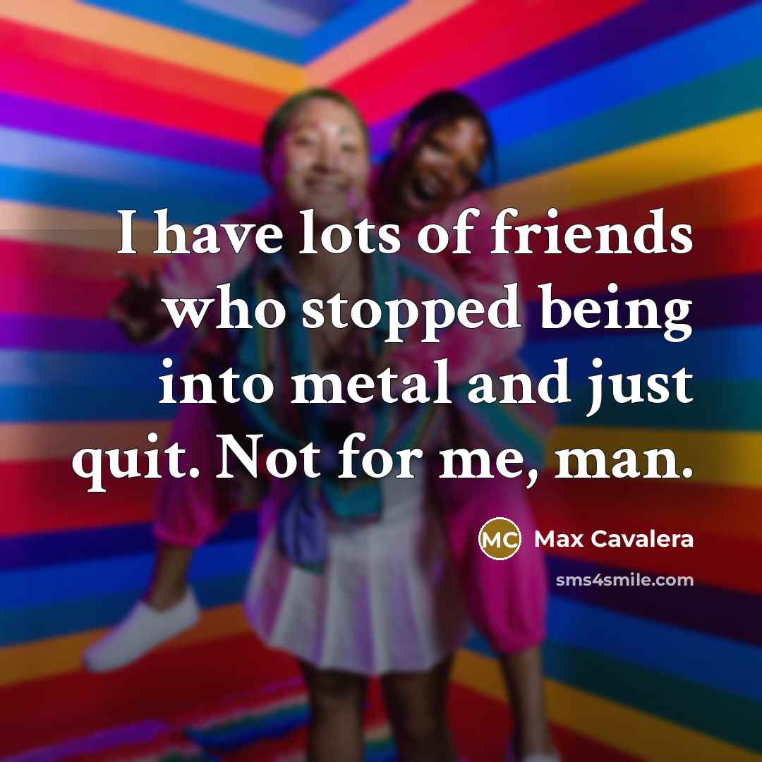 “I have lots of friends who stopped being into metal…” quote by Max Cavalera
