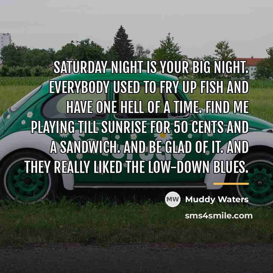 “Saturday night is your big night. Everybody used to fry…” quote by Muddy Waters