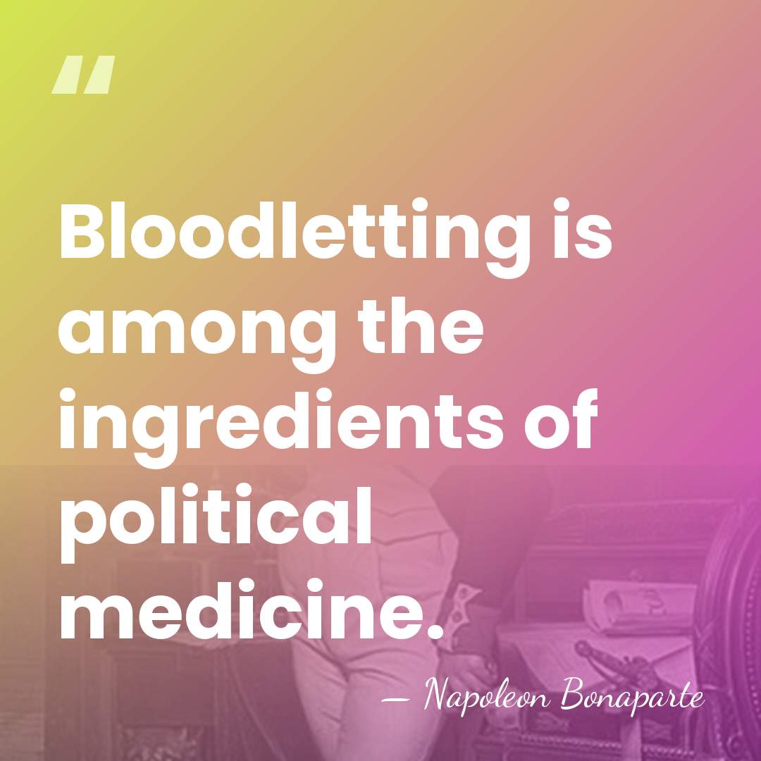 Bloodletting is among the ingredients of political medicine. - Napoleon Bonaparte