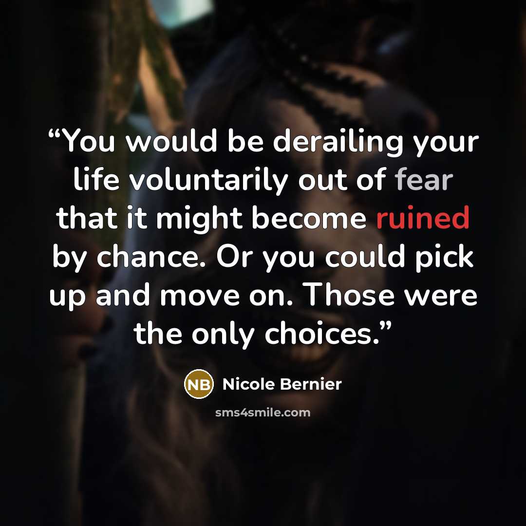 “You would be derailing your life voluntarily out of fear that it might become ruined by chance. Or you could pick up and move on. Those were the only choices.” quote by Nicole Bernier