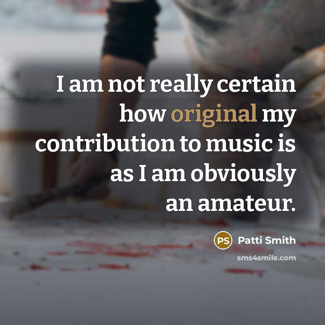 “I am not really certain how original my contribution to music is as I am obviously an amateur.” quote by Patti Smith