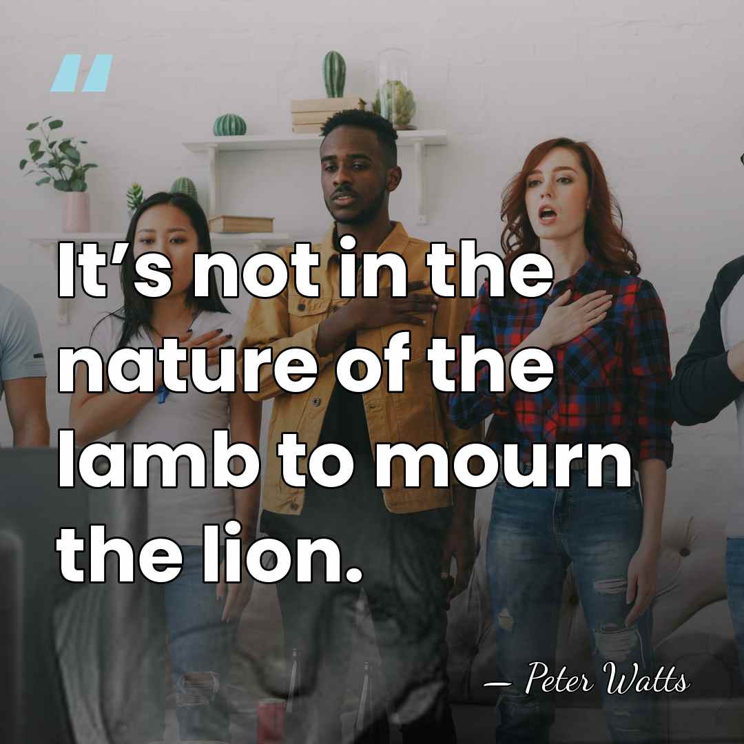 It’s not in the nature of the lamb to mourn the lion. - Peter Watts